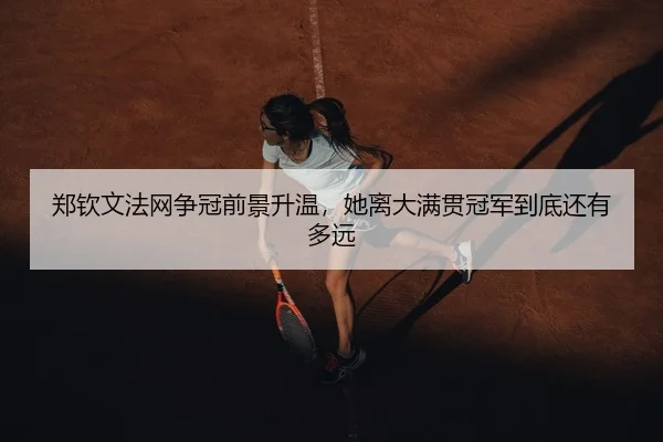 郑钦文法网争冠前景升温，她离大满贯冠军到底还有多远